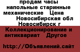 продам часы напольные,старинные,механические › Цена ­ 55 000 - Новосибирская обл., Новосибирск г. Коллекционирование и антиквариат » Другое   